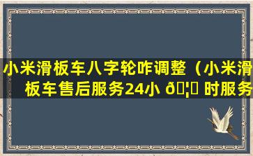 小米滑板车八字轮咋调整（小米滑板车售后服务24小 🦄 时服务 🐳 热线电话）